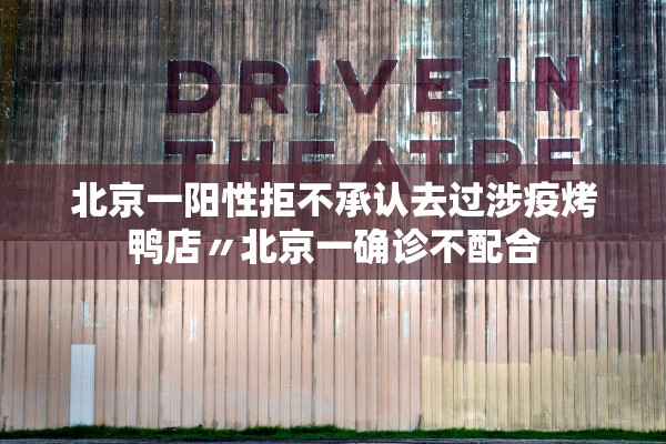北京一阳性拒不承认去过涉疫烤鸭店〃北京一确诊不配合