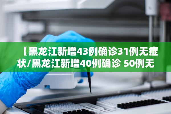 【黑龙江新增43例确诊31例无症状/黑龙江新增40例确诊 50例无症状】