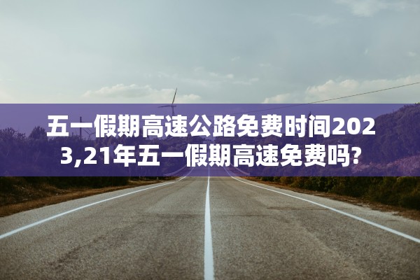 五一假期高速公路免费时间2023,21年五一假期高速免费吗?