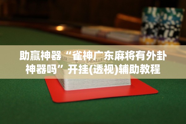 助赢神器“雀神广东麻将有外卦神器吗	”开挂(透视)辅助教程