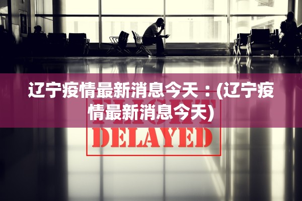 辽宁疫情最新消息今天︰(辽宁疫情最新消息今天) 辽宁疫情最新消息今天︰(辽宁疫情最新消息今天)