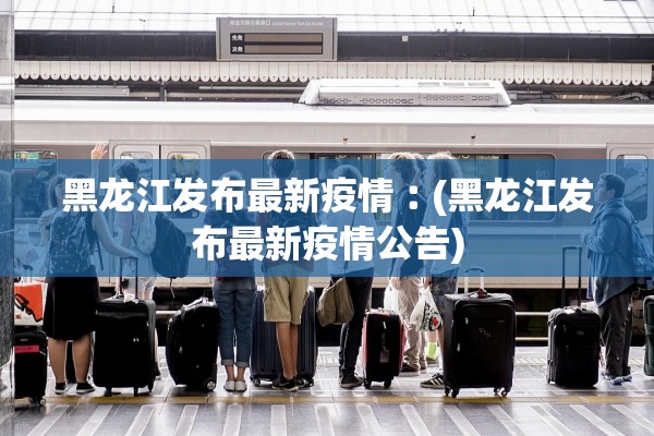 黑龙江发布最新疫情︰(黑龙江发布最新疫情公告) 黑龙江发布最新疫情︰(黑龙江发布最新疫情公告)