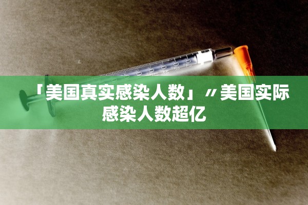 「美国真实感染人数」〃美国实际感染人数超亿