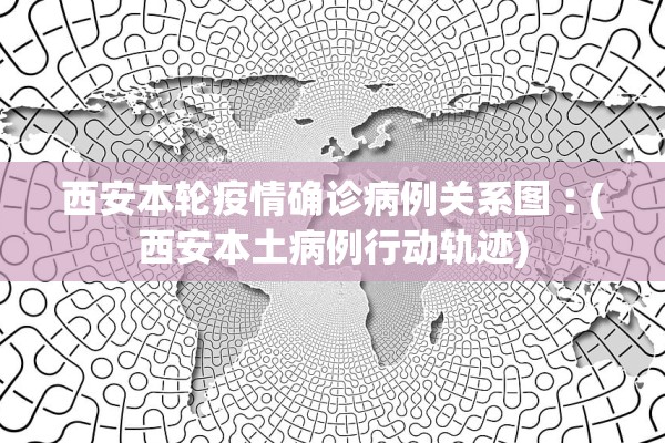 西安本轮疫情确诊病例关系图︰(西安本土病例行动轨迹) 西安本轮疫情确诊病例关系图︰(西安本土病例行动轨迹)