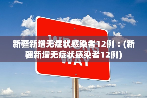 新疆新增无症状感染者12例︰(新疆新增无症状感染者12例)