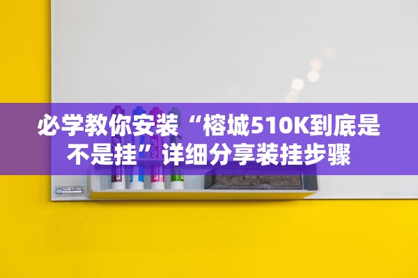 必学教你安装“榕城510K到底是不是挂”详细分享装挂步骤