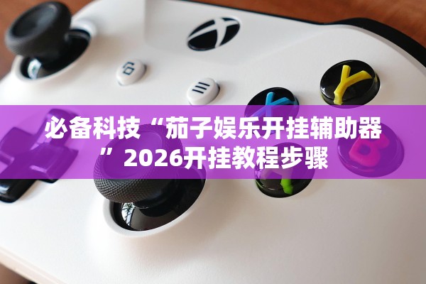 必备科技“茄子娱乐开挂辅助器	”2026开挂教程步骤