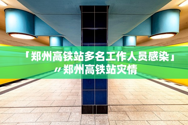 「郑州高铁站多名工作人员感染」〃郑州高铁站灾情