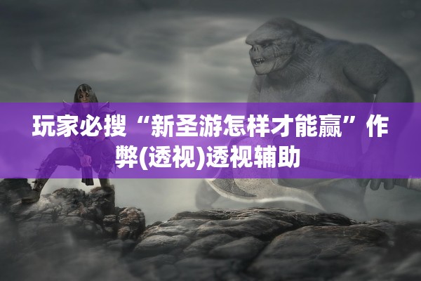玩家必搜“新圣游怎样才能赢	”作弊(透视)透视辅助 