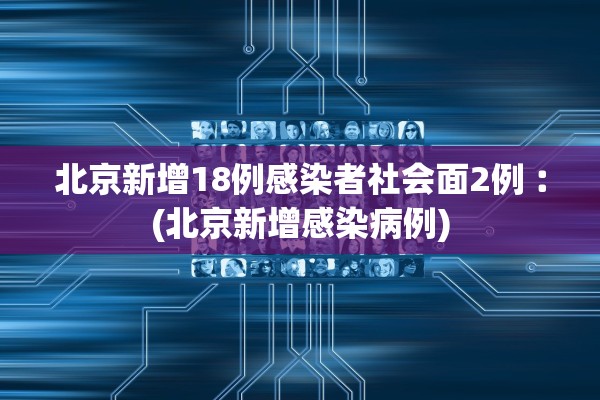 北京新增18例感染者社会面2例︰(北京新增感染病例)