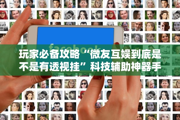 玩家必备攻略“微友互娱到底是不是有透视挂”科技辅助神器手机版教程
