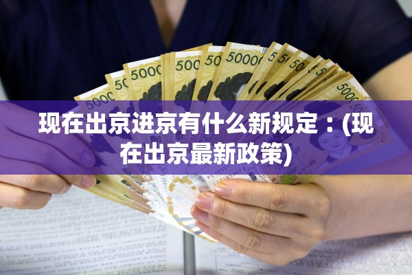 现在出京进京有什么新规定︰(现在出京最新政策)