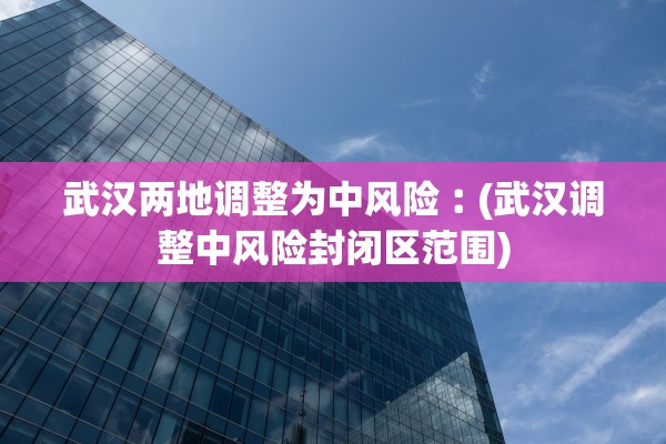 武汉两地调整为中风险︰(武汉调整中风险封闭区范围)
