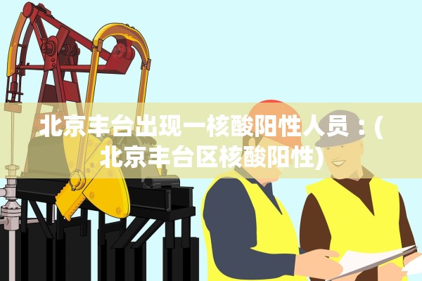 北京丰台出现一核酸阳性人员︰(北京丰台区核酸阳性)