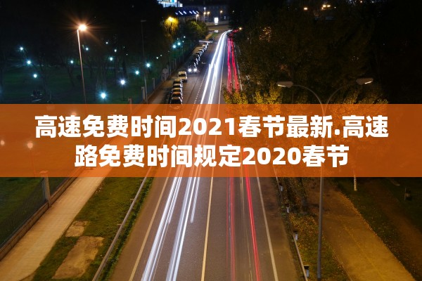 高速免费时间2021春节最新.高速路免费时间规定2020春节