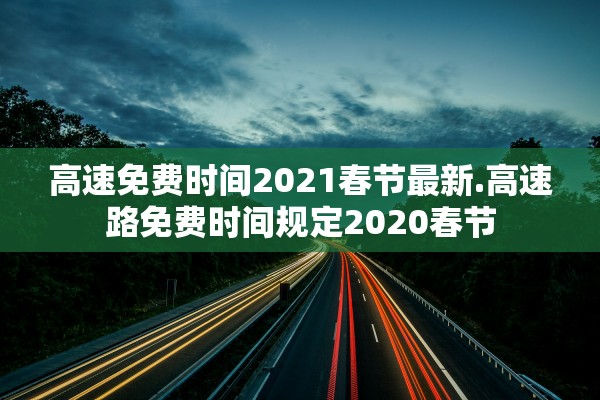 高速免费时间2021春节最新.高速路免费时间规定2020春节