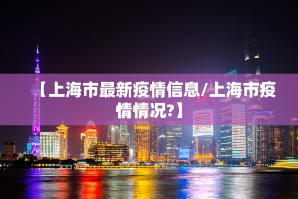 【上海市最新疫情信息/上海市疫情情况?】