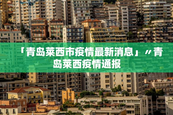 「青岛莱西市疫情最新消息」〃青岛莱西疫情通报