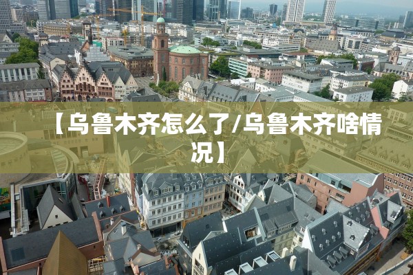 【乌鲁木齐怎么了/乌鲁木齐啥情况】