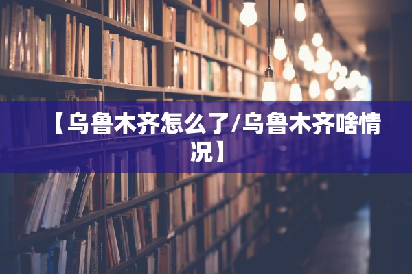 【乌鲁木齐怎么了/乌鲁木齐啥情况】