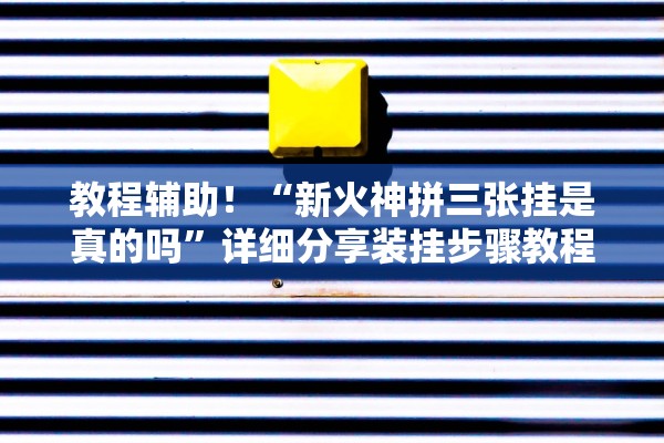 教程辅助！“新火神拼三张挂是真的吗”详细分享装挂步骤教程