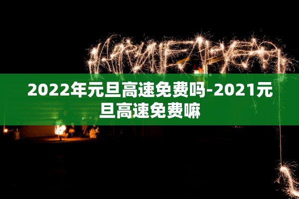 2022年元旦高速免费吗-2021元旦高速免费嘛