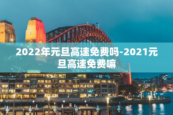 2022年元旦高速免费吗-2021元旦高速免费嘛