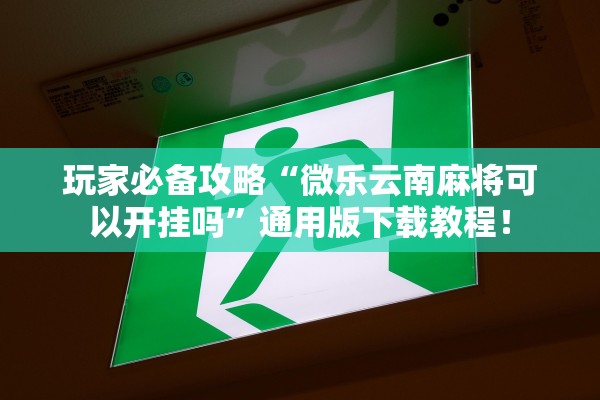 玩家必备攻略“微乐云南麻将可以开挂吗”通用版下载教程！