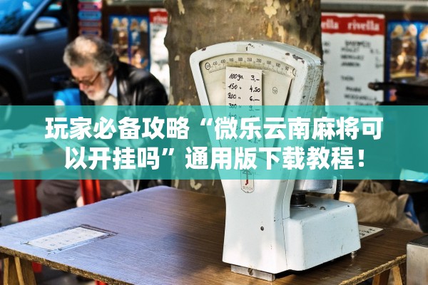 玩家必备攻略“微乐云南麻将可以开挂吗	”通用版下载教程！