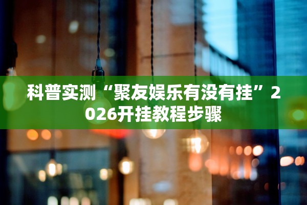 科普实测“聚友娱乐有没有挂”2026开挂教程步骤
