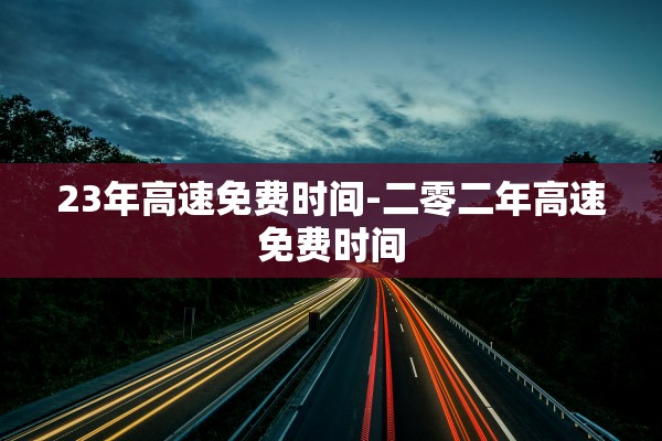 23年高速免费时间-二零二年高速免费时间