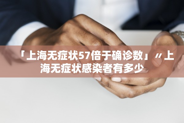 「上海无症状57倍于确诊数」〃上海无症状感染者有多少