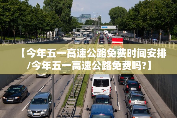 【今年五一高速公路免费时间安排/今年五一高速公路免费吗?】