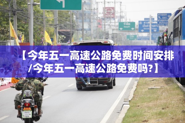 【今年五一高速公路免费时间安排/今年五一高速公路免费吗?】