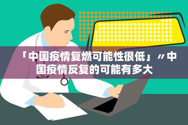 「中国疫情复燃可能性很低」〃中国疫情反复的可能有多大