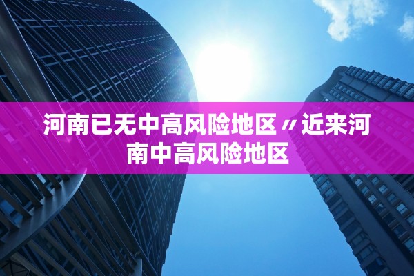 河南已无中高风险地区〃近来河南中高风险地区