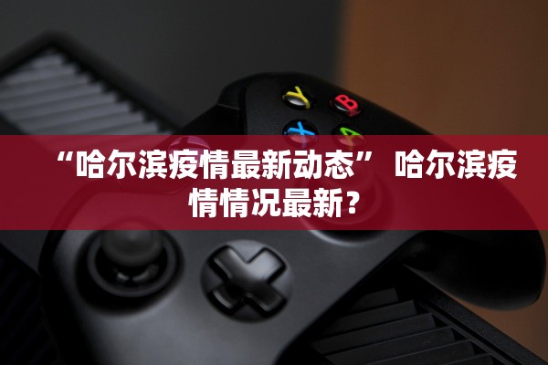 “哈尔滨疫情最新动态	” 哈尔滨疫情情况最新？