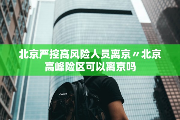 北京严控高风险人员离京〃北京高峰险区可以离京吗