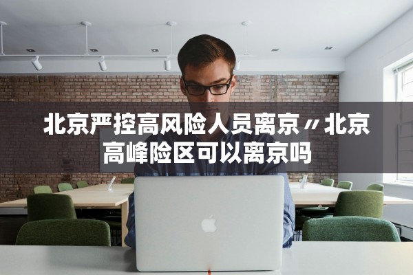 北京严控高风险人员离京〃北京高峰险区可以离京吗