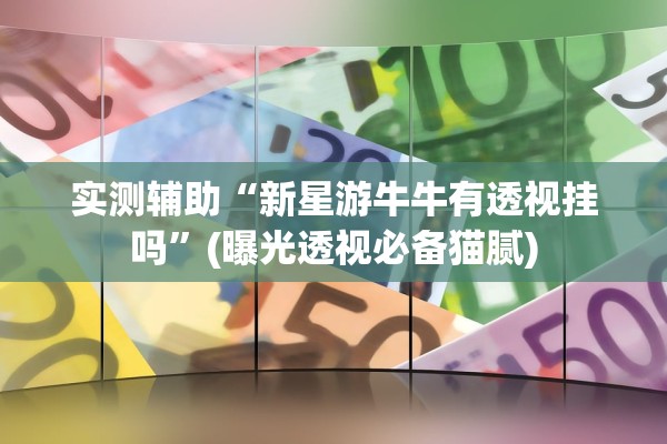 实测辅助“新星游牛牛有透视挂吗	”(曝光透视必备猫腻)