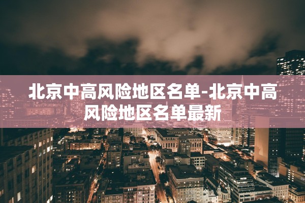 北京中高风险地区名单-北京中高风险地区名单最新 北京中高风险地区名单-北京中高风险地区名单最新