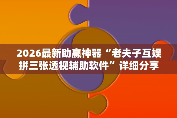 2026最新助赢神器“老夫子互娱拼三张透视辅助软件”详细分享装挂步骤