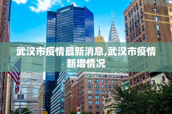 武汉市疫情最新消息,武汉市疫情新增情况