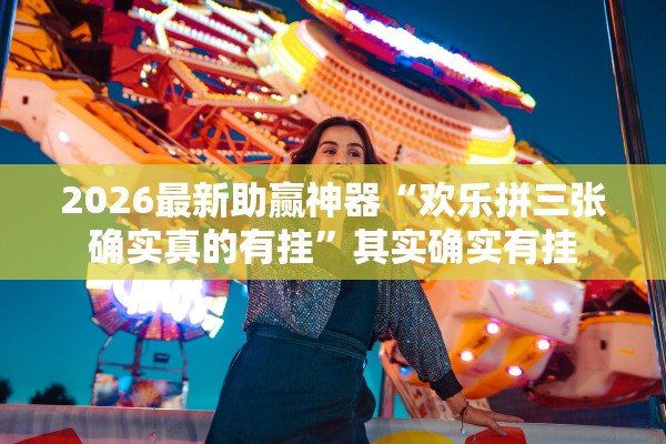 2026最新助赢神器“欢乐拼三张确实真的有挂	”其实确实有挂