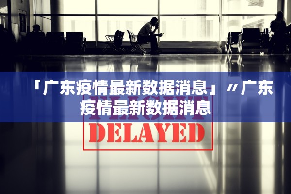 「广东疫情最新数据消息」〃广东疫情最新数据消息
