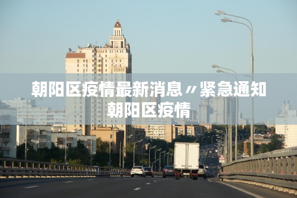 朝阳区疫情最新消息〃紧急通知朝阳区疫情