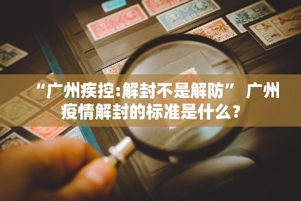 “广州疾控:解封不是解防	” 广州疫情解封的标准是什么？