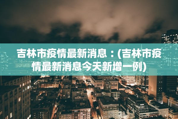 吉林市疫情最新消息︰(吉林市疫情最新消息今天新增一例)