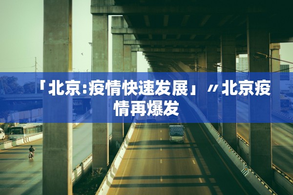 「北京:疫情快速发展」〃北京疫情再爆发