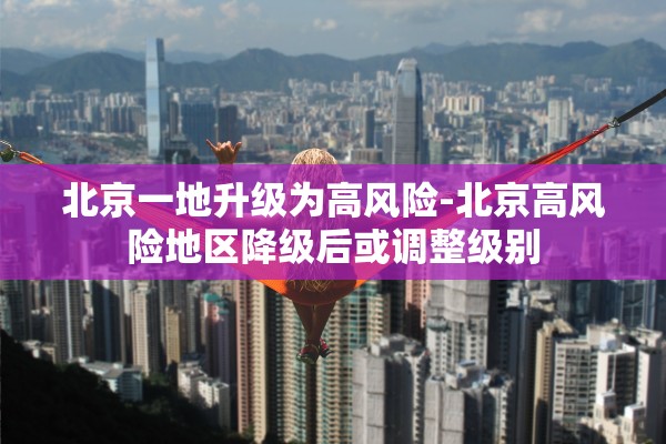 北京一地升级为高风险-北京高风险地区降级后或调整级别